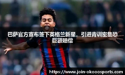 巴萨官方宣布签下英格兰新星,引进青训密集恐巨额赔偿