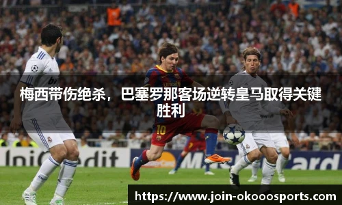 梅西带伤绝杀,巴塞罗那客场逆转皇马取得关键胜利