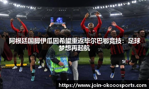 阿根廷国脚伊瓜因希望重返毕尔巴鄂竞技:足球梦想再起航