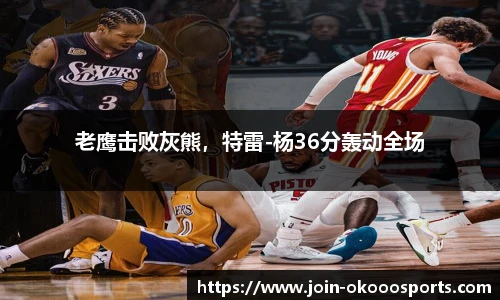 老鹰击败灰熊,特雷-杨36分轰动全场