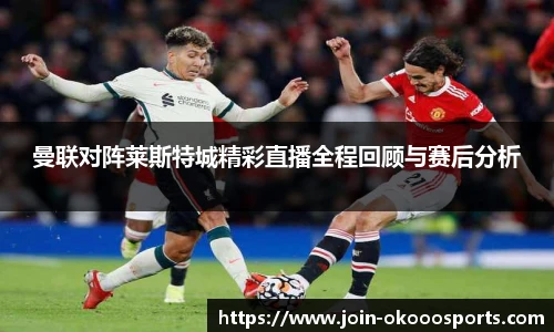 曼联对阵莱斯特城精彩直播全程回顾与赛后分析