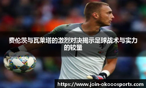 费伦茨与瓦莱塔的激烈对决揭示足球战术与实力的较量
