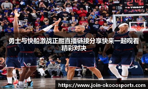 勇士与快船激战正酣直播链接分享快来一起观看精彩对决