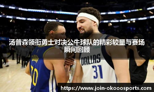 汤普森领衔勇士对决公牛球队的精彩较量与赛场瞬间回顾