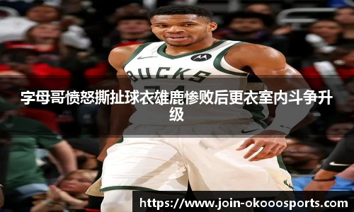 字母哥愤怒撕扯球衣雄鹿惨败后更衣室内斗争升级